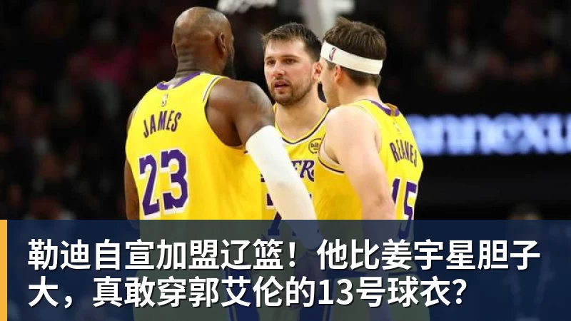 勒迪自宣加盟辽篮！他比姜宇星胆子大，真敢穿郭艾伦的13号球衣？