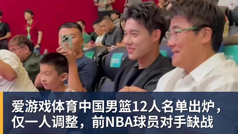 爱游戏体育中国男篮12人名单出炉,仅一人调整,前NBA球员对手缺战