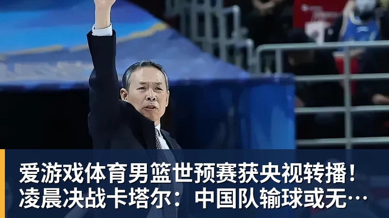 爱游戏体育男篮世预赛获央视转播!凌晨决战卡塔尔:中国队输球或无缘世界杯?
