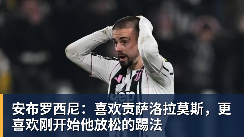 安布罗西尼：喜欢贡萨洛拉莫斯，更喜欢刚开始他放松的踢法